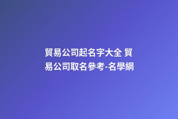 貿易公司起名字大全 貿易公司取名參考-名學網-第1張-公司起名-玄機派